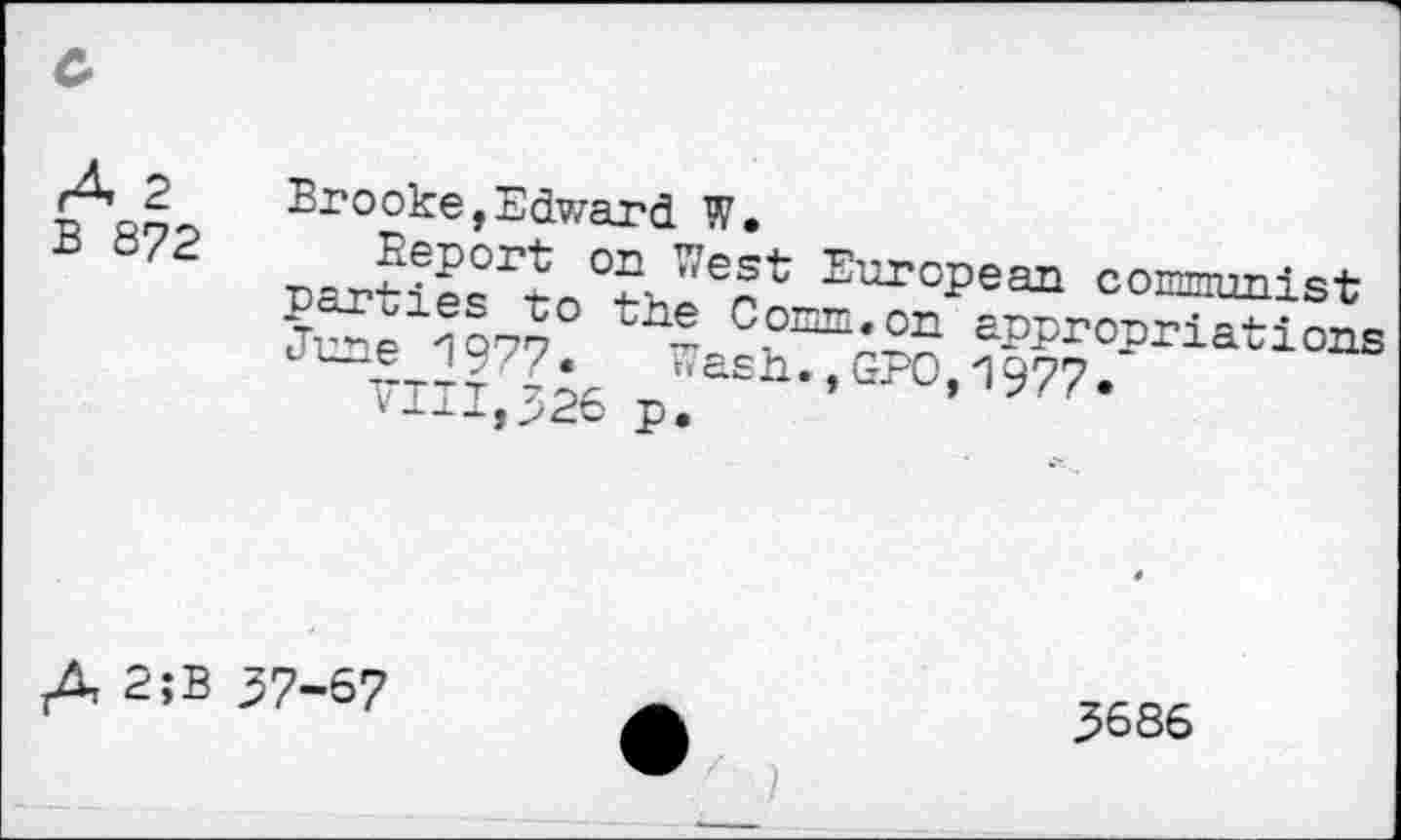 ﻿A 2
B 872
Brooke,Edward W.
parties °3Ven17 Eur°Pean comnumist
fee 1977	~ CSmm;Sn £PPr°P^iations
VTTT ?h*’GP0A977.
vi^^,>26 p.
.4 2;B 37-67
3686